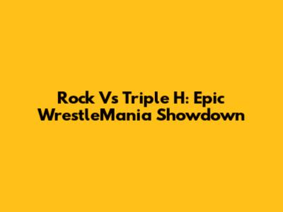 Rock Vs Triple H: Epic WrestleMania Showdown