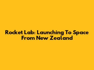 Rocket Lab: Launching To Space From New Zealand