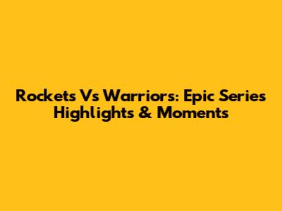 Rockets Vs Warriors: Epic Series Highlights & Moments
