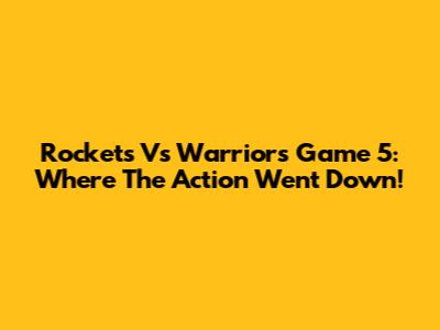 Rockets Vs Warriors Game 5: Where The Action Went Down!