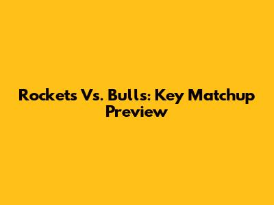 Rockets Vs. Bulls: Key Matchup Preview