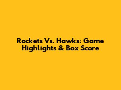 Rockets Vs. Hawks: Game Highlights & Box Score