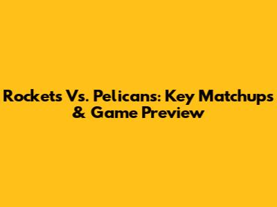 Rockets Vs. Pelicans: Key Matchups & Game Preview