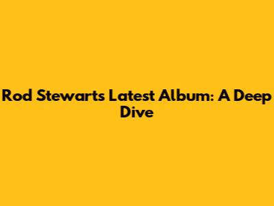 Rod Stewart's Latest Album: A Deep Dive