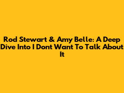 Rod Stewart & Amy Belle: A Deep Dive Into 'I Don't Want To Talk About It'