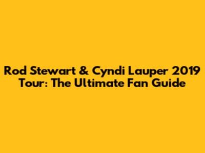 Rod Stewart & Cyndi Lauper 2019 Tour: The Ultimate Fan Guide