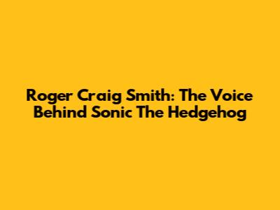Roger Craig Smith: The Voice Behind Sonic The Hedgehog