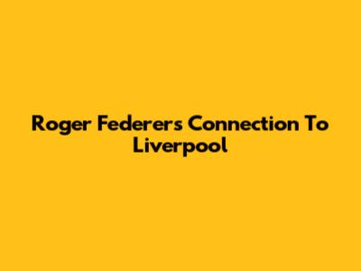 Roger Federer's Connection To Liverpool