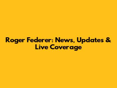 Roger Federer: News, Updates & Live Coverage