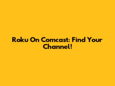Roku On Comcast: Find Your Channel!
