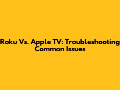 Roku Vs. Apple TV: Troubleshooting Common Issues