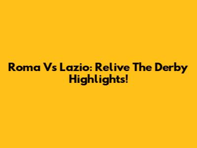 Roma Vs Lazio: Relive The Derby Highlights!