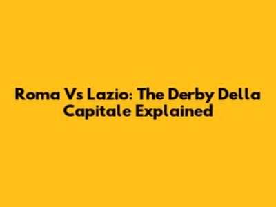 Roma Vs Lazio: The Derby Della Capitale Explained