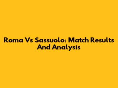Roma Vs Sassuolo: Match Results And Analysis