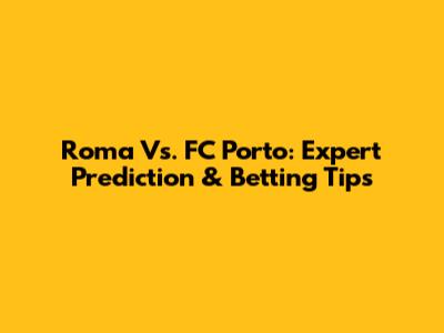 Roma Vs. FC Porto: Expert Prediction & Betting Tips