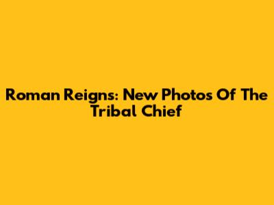 Roman Reigns: New Photos Of The Tribal Chief
