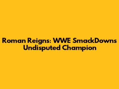 Roman Reigns: WWE SmackDown's Undisputed Champion