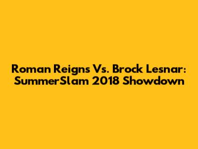 Roman Reigns Vs. Brock Lesnar: SummerSlam 2018 Showdown