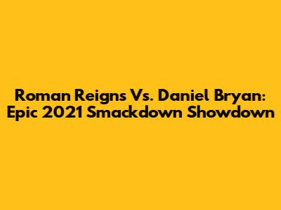 Roman Reigns Vs. Daniel Bryan: Epic 2021 Smackdown Showdown