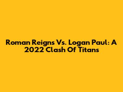 Roman Reigns Vs. Logan Paul: A 2022 Clash Of Titans