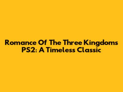 Romance Of The Three Kingdoms PS2: A Timeless Classic