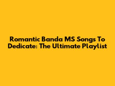Romantic Banda MS Songs To Dedicate: The Ultimate Playlist