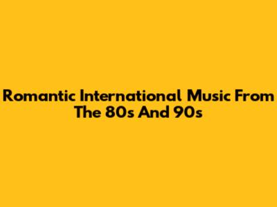 Romantic International Music From The 80s And 90s
