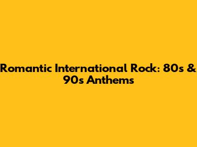 Romantic International Rock: 80s & 90s Anthems
