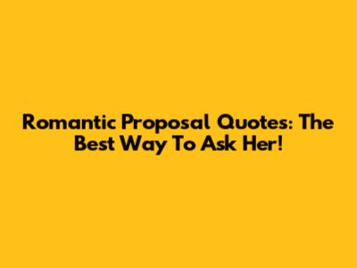 Romantic Proposal Quotes: The Best Way To Ask Her!