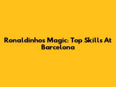 Ronaldinho's Magic: Top Skills At Barcelona