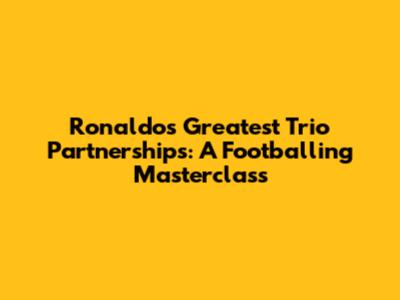 Ronaldo's Greatest Trio Partnerships: A Footballing Masterclass