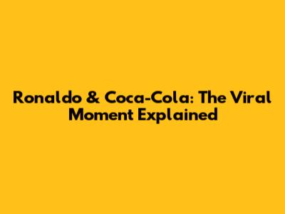 Ronaldo & Coca-Cola: The Viral Moment Explained
