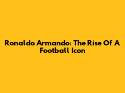 Ronaldo Armando: The Rise Of A Football Icon