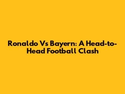Ronaldo Vs Bayern: A Head-to-Head Football Clash