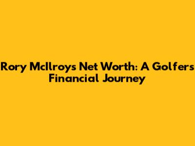 Rory McIlroy's Net Worth: A Golfer's Financial Journey