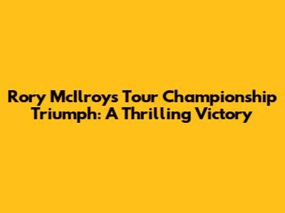 Rory McIlroy's Tour Championship Triumph: A Thrilling Victory