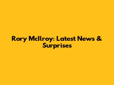 Rory McIlroy: Latest News & Surprises
