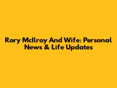 Rory McIlroy And Wife: Personal News & Life Updates