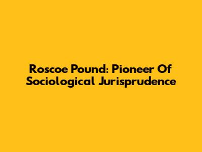 Roscoe Pound: Pioneer Of Sociological Jurisprudence