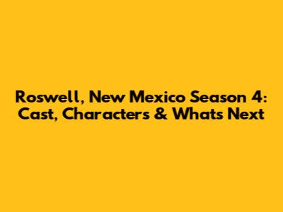 Roswell, New Mexico Season 4: Cast, Characters & What's Next