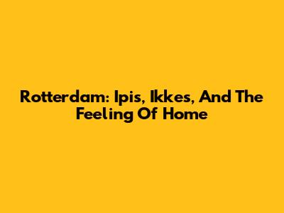 Rotterdam: Ipis, Ikkes, And The Feeling Of Home