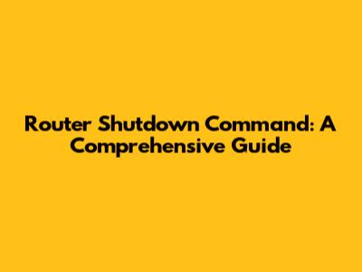 Router Shutdown Command: A Comprehensive Guide