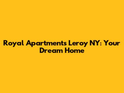 Royal Apartments Leroy NY: Your Dream Home