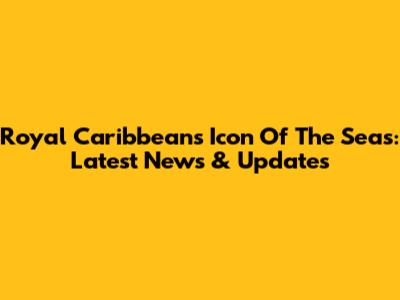 Royal Caribbean's Icon Of The Seas: Latest News & Updates