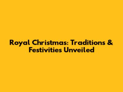 Royal Christmas: Traditions & Festivities Unveiled