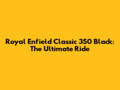 Royal Enfield Classic 350 Black: The Ultimate Ride