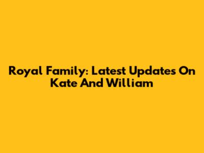 Royal Family: Latest Updates On Kate And William