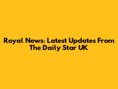 Royal News: Latest Updates From The Daily Star UK