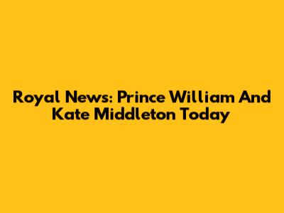 Royal News: Prince William And Kate Middleton Today