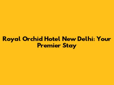 Royal Orchid Hotel New Delhi: Your Premier Stay